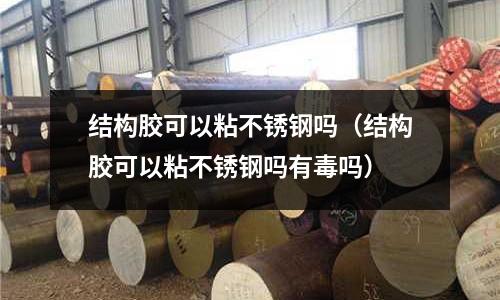 結(jié)構(gòu)膠可以粘不銹鋼嗎(結(jié)構(gòu)膠可以粘不銹鋼嗎有毒嗎)