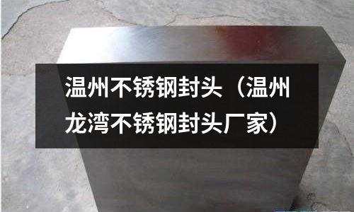 溫州不銹鋼封頭（溫州龍灣不銹鋼封頭廠家）
