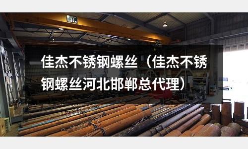 佳杰不銹鋼螺絲(佳杰不銹鋼螺絲河北邯鄲總代理)