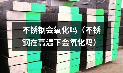 不銹鋼會氧化嗎(不銹鋼在高溫下會氧化嗎)