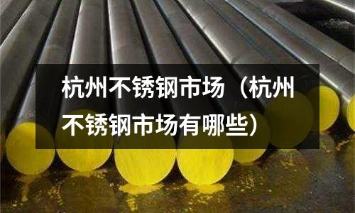 杭州不銹鋼市場(杭州不銹鋼市場有哪些)