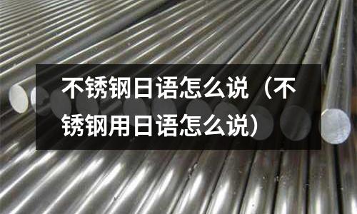 不銹鋼日語怎么說(不銹鋼用日語怎么說)