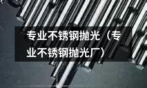 專業不銹鋼拋光(專業不銹鋼拋光廠)