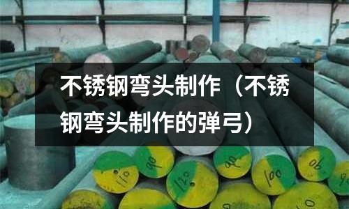 不銹鋼彎頭制作(不銹鋼彎頭制作的彈弓)