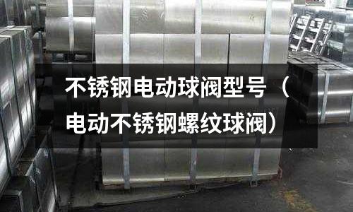 不銹鋼電動球閥型號（電動不銹鋼螺紋球閥）