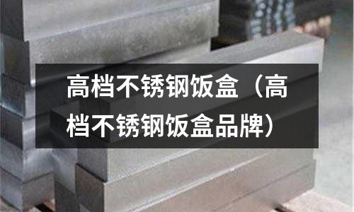 高檔不銹鋼飯盒（高檔不銹鋼飯盒品牌）