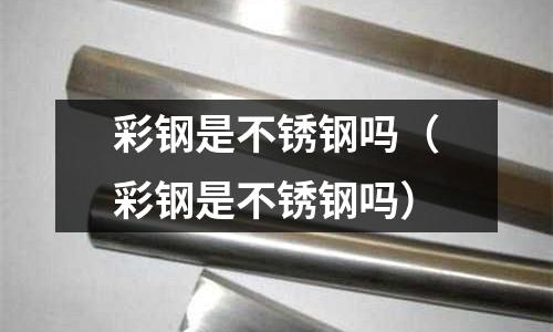 彩鋼是不銹鋼嗎（彩鋼是不銹鋼嗎）