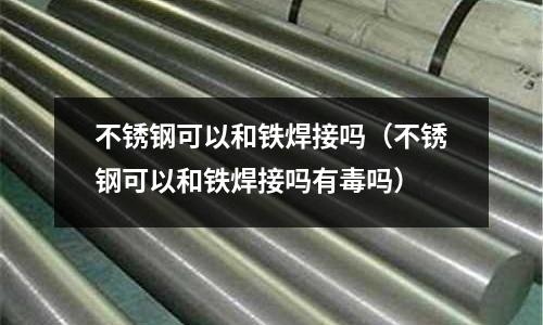 不銹鋼可以和鐵焊接嗎（不銹鋼可以和鐵焊接嗎有毒嗎）