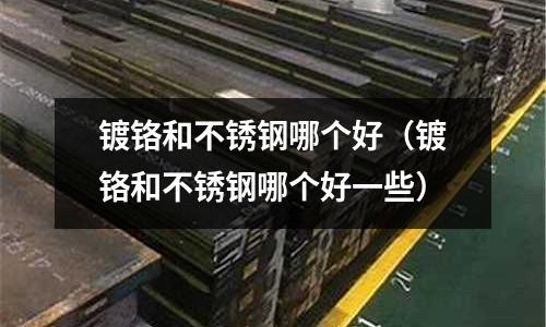 鍍鉻和不銹鋼哪個好(鍍鉻和不銹鋼哪個好一些)