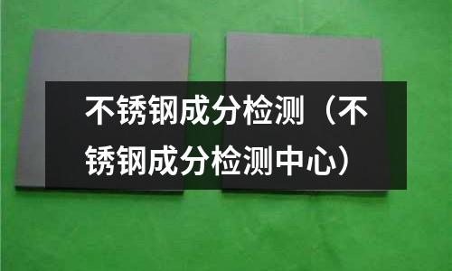 不銹鋼成分檢測(不銹鋼成分檢測中心)