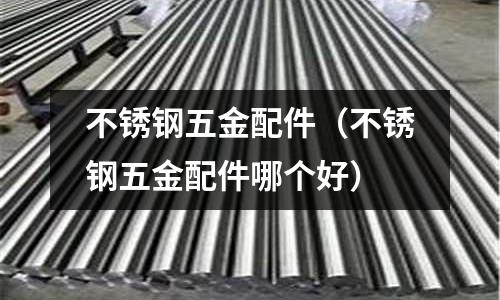 不銹鋼五金配件(不銹鋼五金配件哪個好)