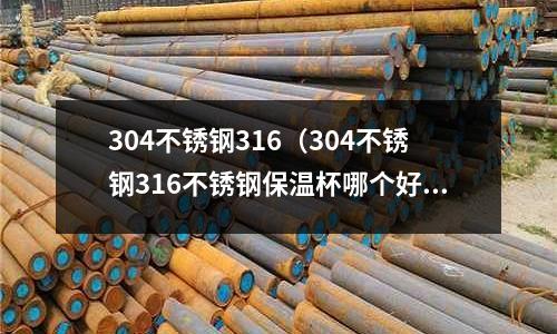 304不銹鋼316（304不銹鋼316不銹鋼保溫杯哪個好）