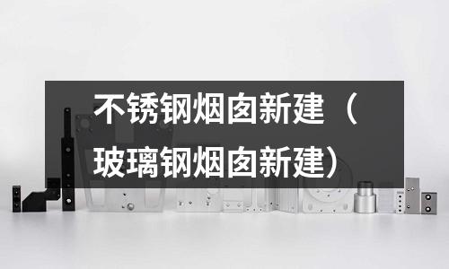 不銹鋼煙囪新建(玻璃鋼煙囪新建)