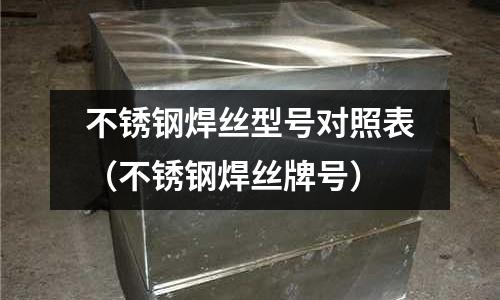 不銹鋼焊絲型號對照表(不銹鋼焊絲牌號)