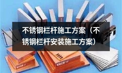 不銹鋼欄桿施工方案（不銹鋼欄桿安裝施工方案）