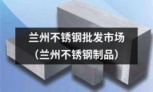 蘭州不銹鋼批發市場(蘭州不銹鋼制品)