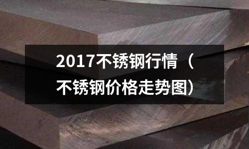 2017不銹鋼行情(不銹鋼價格走勢圖)