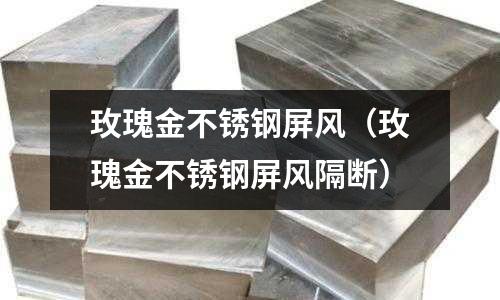 玫瑰金不銹鋼屏風(fēng)(玫瑰金不銹鋼屏風(fēng)隔斷)