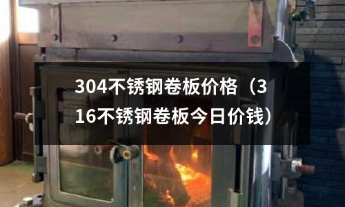 304不銹鋼卷板價格(316不銹鋼卷板今日價錢)