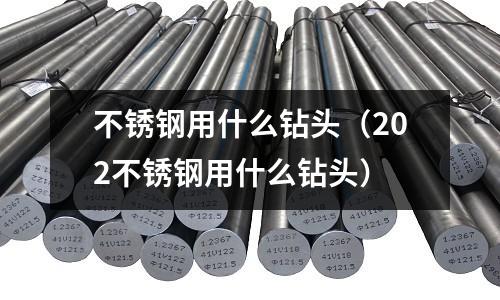 不銹鋼用什么鉆頭（202不銹鋼用什么鉆頭）