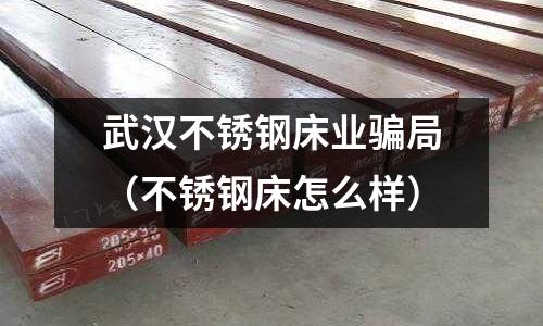 武漢不銹鋼床業騙局(不銹鋼床怎么樣)