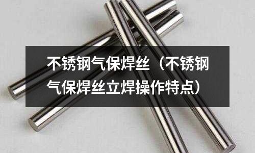 不銹鋼氣保焊絲(不銹鋼氣保焊絲立焊操作特點)