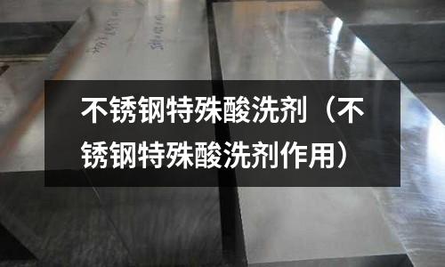 不銹鋼特殊酸洗劑(不銹鋼特殊酸洗劑作用)