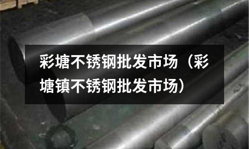彩塘不銹鋼批發市場(彩塘鎮不銹鋼批發市場)