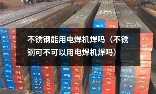 不銹鋼能用電焊機焊嗎(不銹鋼可不可以用電焊機焊嗎)