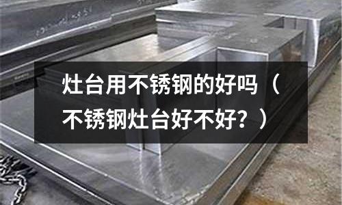 灶臺(tái)用不銹鋼的好嗎（不銹鋼灶臺(tái)好不好？）