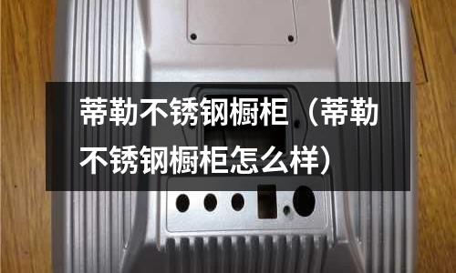 蒂勒不銹鋼櫥柜（蒂勒不銹鋼櫥柜怎么樣）