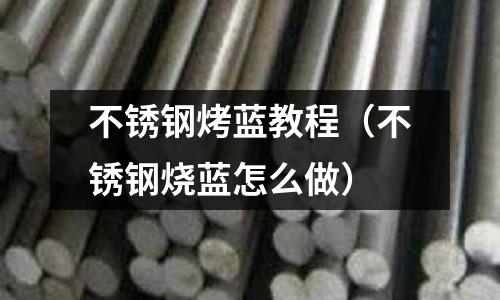 不銹鋼烤藍教程(不銹鋼燒藍怎么做)