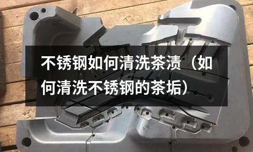 不銹鋼如何清洗茶漬（如何清洗不銹鋼的茶垢）