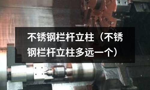 不銹鋼欄桿立柱(不銹鋼欄桿立柱多遠一個)