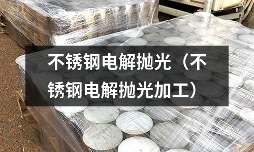 不銹鋼電解拋光(不銹鋼電解拋光加工)