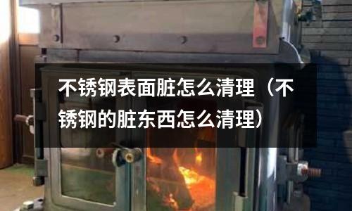 不銹鋼表面臟怎么清理(不銹鋼的臟東西怎么清理)