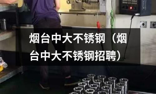 煙臺中大不銹鋼(煙臺中大不銹鋼招聘)