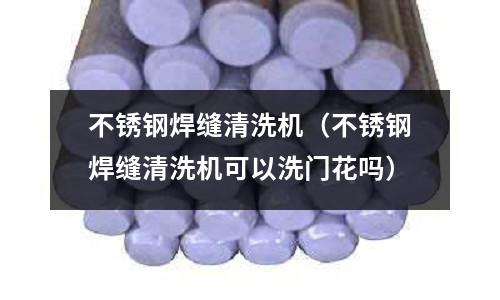 不銹鋼焊縫清洗機（不銹鋼焊縫清洗機可以洗門花嗎）