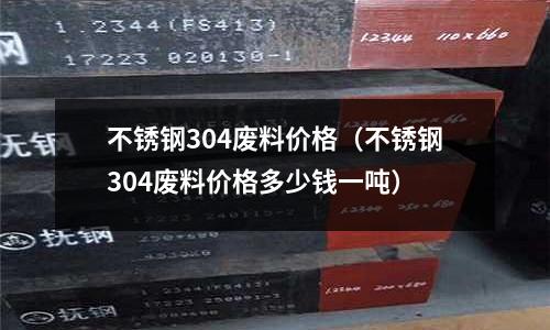 不銹鋼304廢料價格(不銹鋼304廢料價格多少錢一噸)