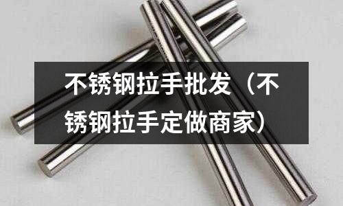 不銹鋼拉手批發（不銹鋼拉手定做商家）