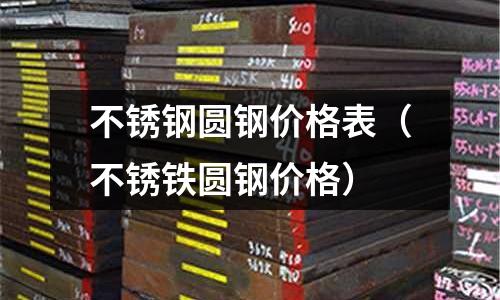 不銹鋼圓鋼價格表(不銹鐵圓鋼價格)