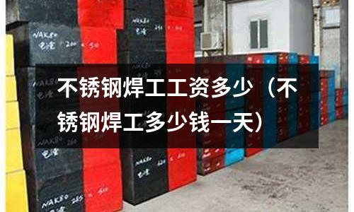不銹鋼焊工工資多少(不銹鋼焊工多少錢一天)