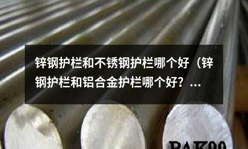 鋅鋼護欄和不銹鋼護欄哪個好（鋅鋼護欄和鋁合金護欄哪個好？）