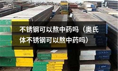 不銹鋼可以熬中藥嗎(奧氏體不銹鋼可以熬中藥嗎)