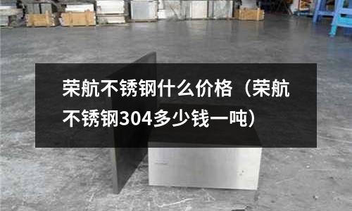 榮航不銹鋼什么價格(榮航不銹鋼304多少錢一噸)