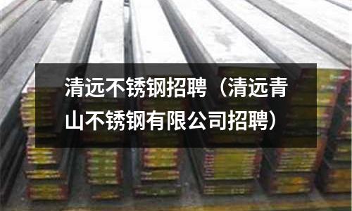 清遠不銹鋼招聘(清遠青山不銹鋼有限公司招聘)