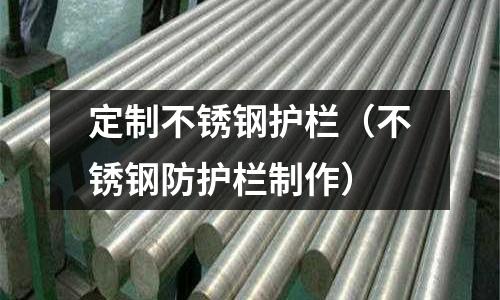 定制不銹鋼護欄(不銹鋼防護欄制作)