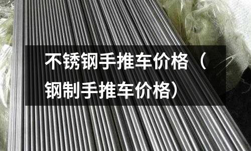 不銹鋼手推車價格（鋼制手推車價格）