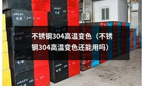 不銹鋼304高溫變色(不銹鋼304高溫變色還能用嗎)