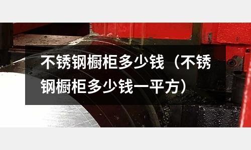 不銹鋼櫥柜多少錢（不銹鋼櫥柜多少錢一平方）